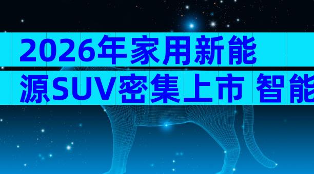 2026年家用新能源SUV密集上市 智能驾驶配置与落地价购车攻略